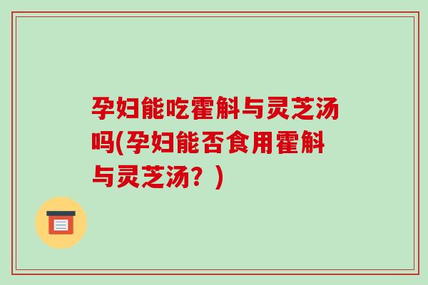 孕妇能吃霍斛与灵芝汤吗(孕妇能否食用霍斛与灵芝汤?)-第1张图片-破壁灵芝孢子粉研究指南 孕妇能吃霍斛与灵芝汤吗(孕妇能否食用霍斛与灵芝汤?)-第1张图片-破壁灵芝孢子粉研究指南