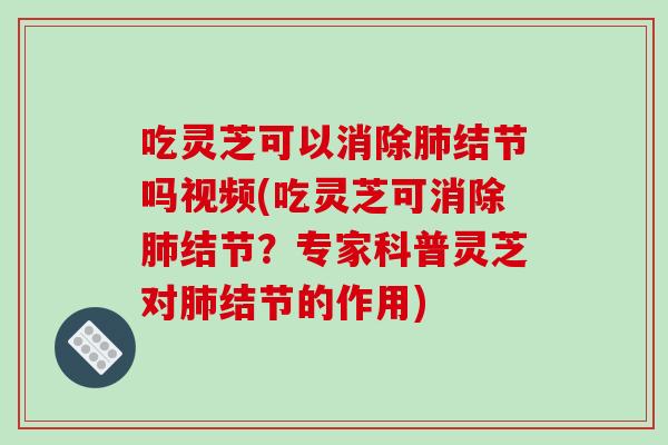 吃灵芝可以消除肺结节吗视频(吃灵芝可消除肺结节?专家科普灵芝对肺结节的作用)-第1张图片-破壁灵芝孢子粉研究指南 吃灵芝可以消除肺结节吗视频(吃灵芝可消除肺结节?专家科普灵芝对肺结节的作用)-第1张图片-破壁灵芝孢子粉研究指南