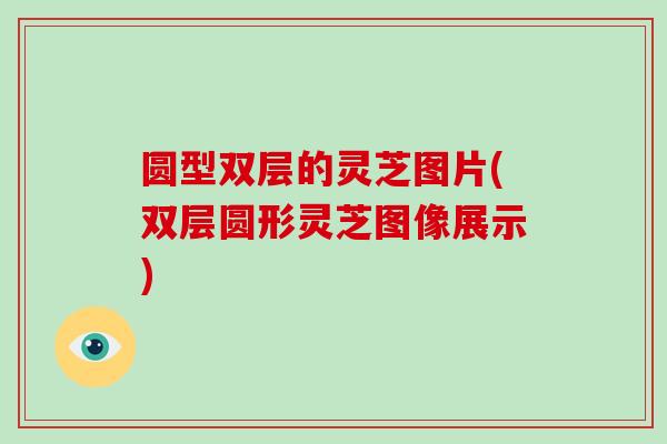 圆型双层的灵芝图片(双层圆形灵芝图像展示)-第1张图片-破壁灵芝孢子粉研究指南 圆型双层的灵芝图片(双层圆形灵芝图像展示)-第1张图片-破壁灵芝孢子粉研究指南