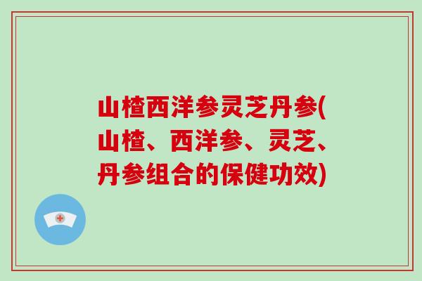 山楂西洋参灵芝丹参(山楂、西洋参、灵芝、丹参组合的保健功效)-第1张图片-破壁灵芝孢子粉研究指南 山楂西洋参灵芝丹参(山楂、西洋参、灵芝、丹参组合的保健功效)-第1张图片-破壁灵芝孢子粉研究指南