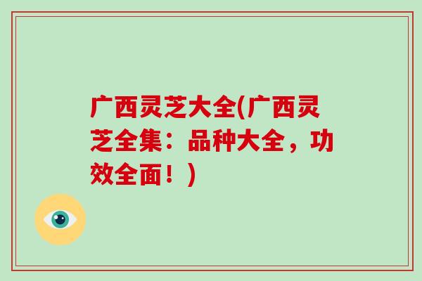 广西灵芝大全(广西灵芝全集:品种大全,功效全面!)-第1张图片-破壁灵芝孢子粉研究指南 广西灵芝大全(广西灵芝全集:品种大全,功效全面!)-第1张图片-破壁灵芝孢子粉研究指南