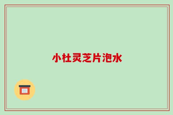 小杜灵芝片泡水-第1张图片-破壁灵芝孢子粉研究指南