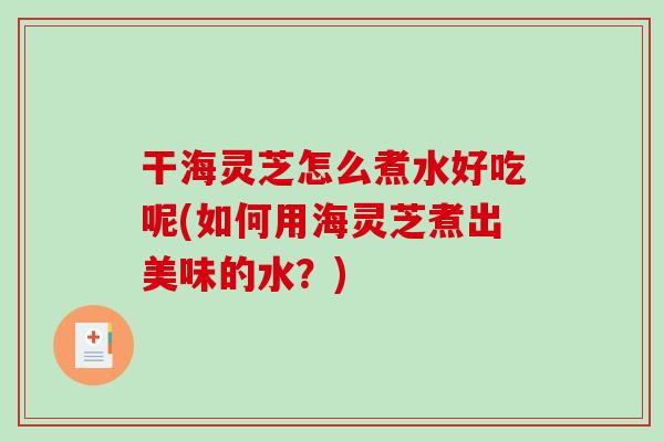 干海灵芝怎么煮水好吃呢(如何用海灵芝煮出美味的水?)-第1张图片-破壁灵芝孢子粉研究指南 干海灵芝怎么煮水好吃呢(如何用海灵芝煮出美味的水?)-第1张图片-破壁灵芝孢子粉研究指南