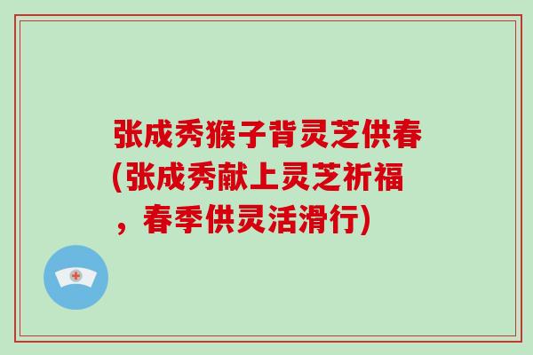 张成秀猴子背灵芝供春(张成秀献上灵芝祈福,春季供灵活滑行)-第1张图片-破壁灵芝孢子粉研究指南 张成秀猴子背灵芝供春(张成秀献上灵芝祈福,春季供灵活滑行)-第1张图片-破壁灵芝孢子粉研究指南