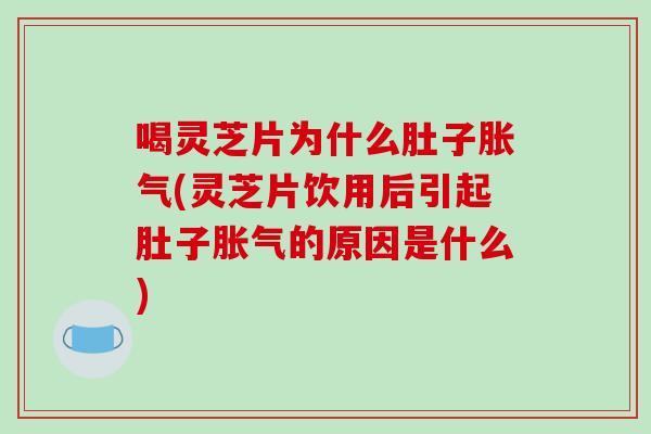 喝灵芝片为什么肚子胀气(灵芝片饮用后引起肚子胀气的原因是什么)-第1张图片-破壁灵芝孢子粉研究指南 喝灵芝片为什么肚子胀气(灵芝片饮用后引起肚子胀气的原因是什么)-第1张图片-破壁灵芝孢子粉研究指南