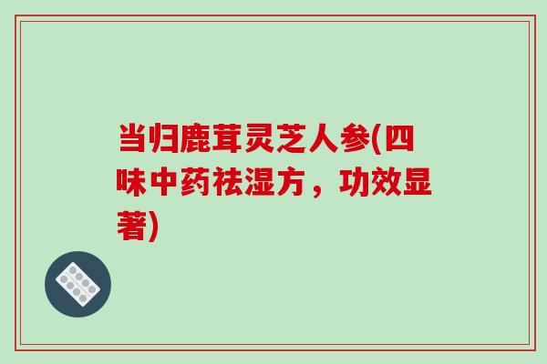 当归鹿茸灵芝人参(四味中药祛湿方,功效显著)-第1张图片-破壁灵芝孢子粉研究指南 当归鹿茸灵芝人参(四味中药祛湿方,功效显著)-第1张图片-破壁灵芝孢子粉研究指南