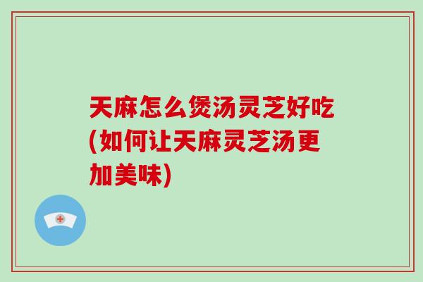 天麻怎么煲汤灵芝好吃(如何让天麻灵芝汤更加美味)-第1张图片-破壁灵芝孢子粉研究指南 天麻怎么煲汤灵芝好吃(如何让天麻灵芝汤更加美味)-第1张图片-破壁灵芝孢子粉研究指南