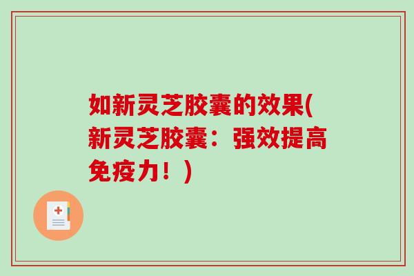 如新灵芝胶囊的效果(新灵芝胶囊：强效提高免疫力！)-第1张图片-破壁灵芝孢子粉研究指南