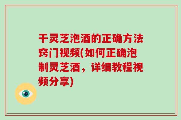 干灵芝泡酒的正确方法窍门视频(如何正确泡制灵芝酒，详细教程视频分享)-第1张图片-破壁灵芝孢子粉研究指南