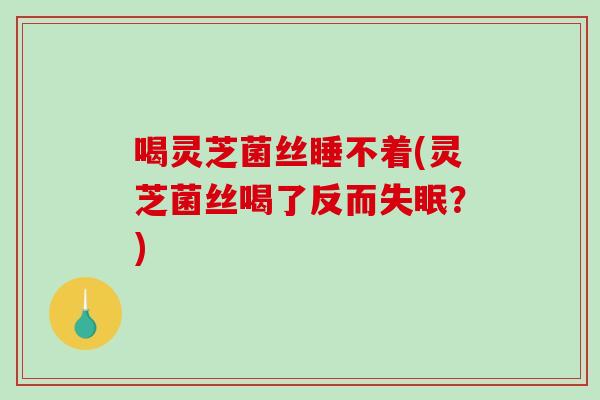 喝灵芝菌丝睡不着(灵芝菌丝喝了反而失眠?)-第1张图片-破壁灵芝孢子粉研究指南 喝灵芝菌丝睡不着(灵芝菌丝喝了反而失眠?)-第1张图片-破壁灵芝孢子粉研究指南