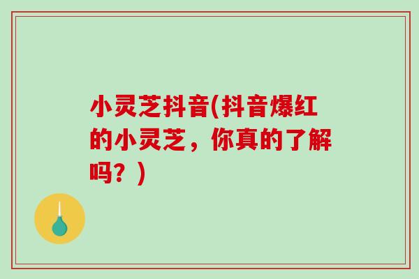 小灵芝抖音(抖音爆红的小灵芝,你真的了解吗?)-第1张图片-破壁灵芝孢子粉研究指南 小灵芝抖音(抖音爆红的小灵芝,你真的了解吗?)-第1张图片-破壁灵芝孢子粉研究指南