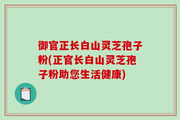御官正长白山灵芝孢子粉(正官长白山灵芝孢子粉助您生活健康)-第1张图片-破壁灵芝孢子粉研究指南 御官正长白山灵芝孢子粉(正官长白山灵芝孢子粉助您生活健康)-第1张图片-破壁灵芝孢子粉研究指南