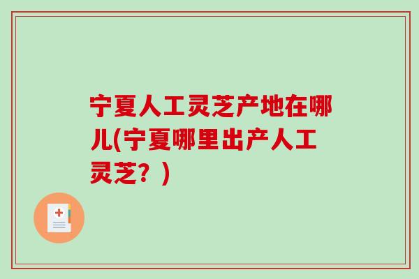 宁夏人工灵芝产地在哪儿(宁夏哪里出产人工灵芝？)-第1张图片-破壁灵芝孢子粉研究指南