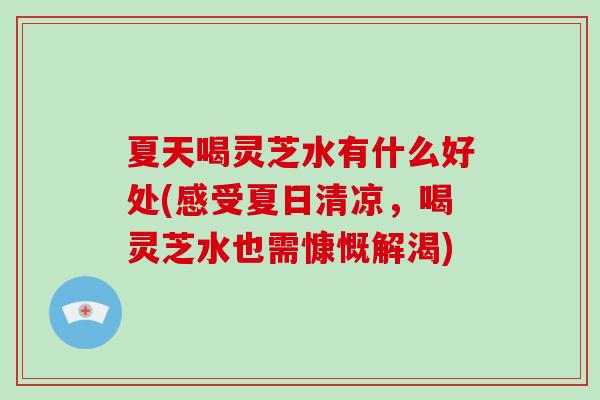 夏天喝灵芝水有什么好处(感受夏日清凉,喝灵芝水也需慷慨解渴)-第1张图片-破壁灵芝孢子粉研究指南 夏天喝灵芝水有什么好处(感受夏日清凉,喝灵芝水也需慷慨解渴)-第1张图片-破壁灵芝孢子粉研究指南