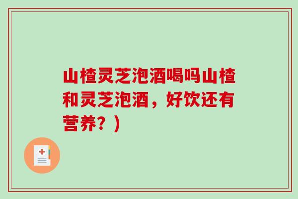 山楂灵芝泡酒喝吗山楂和灵芝泡酒,好饮还有营养?)-第1张图片-破壁灵芝孢子粉研究指南 山楂灵芝泡酒喝吗山楂和灵芝泡酒,好饮还有营养?)-第1张图片-破壁灵芝孢子粉研究指南