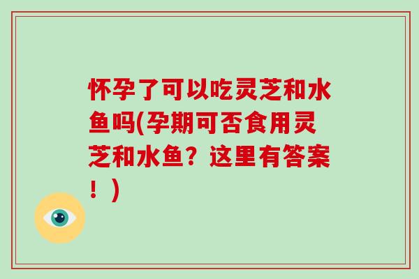 怀孕了可以吃灵芝和水鱼吗(孕期可否食用灵芝和水鱼?这里有答案!)-第1张图片-破壁灵芝孢子粉研究指南 怀孕了可以吃灵芝和水鱼吗(孕期可否食用灵芝和水鱼?这里有答案!)-第1张图片-破壁灵芝孢子粉研究指南