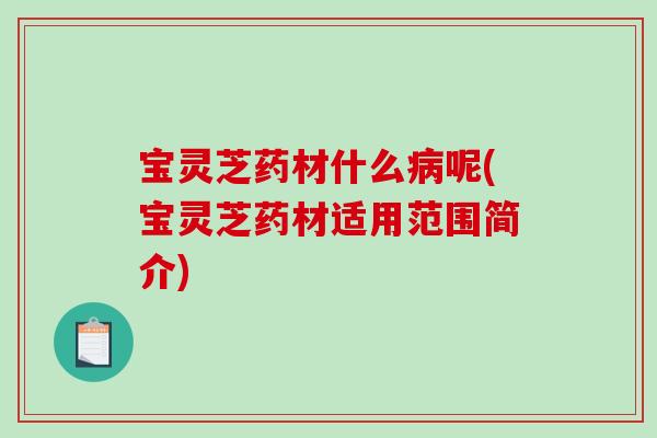 宝灵芝药材什么病呢(宝灵芝药材适用范围简介)-第1张图片-破壁灵芝孢子粉研究指南 宝灵芝药材什么病呢(宝灵芝药材适用范围简介)-第1张图片-破壁灵芝孢子粉研究指南