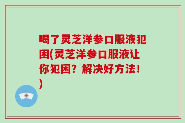 喝了灵芝洋参口服液犯困(灵芝洋参口服液让你犯困？解决好方法！)-第1张图片-破壁灵芝孢子粉研究指南