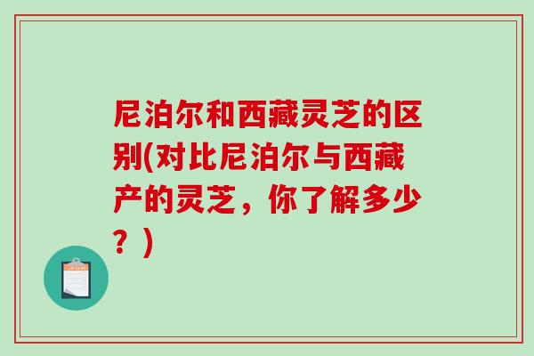 尼泊尔和西藏灵芝的区别(对比尼泊尔与西藏产的灵芝，你了解多少？)-第1张图片-破壁灵芝孢子粉研究指南