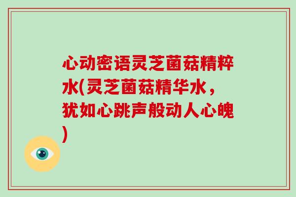 心动密语灵芝菌菇精粹水(灵芝菌菇精华水,犹如心跳声般动人心魄)-第1张图片-破壁灵芝孢子粉研究指南 心动密语灵芝菌菇精粹水(灵芝菌菇精华水,犹如心跳声般动人心魄)-第1张图片-破壁灵芝孢子粉研究指南