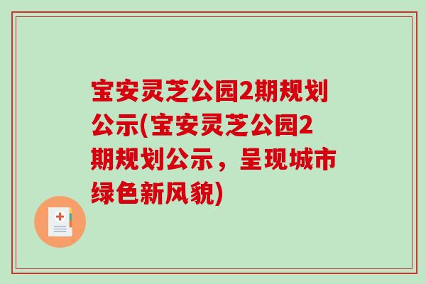 宝安灵芝公园2期规划公示(宝安灵芝公园2期规划公示，呈现城市绿色新风貌)-第1张图片-破壁灵芝孢子粉研究指南