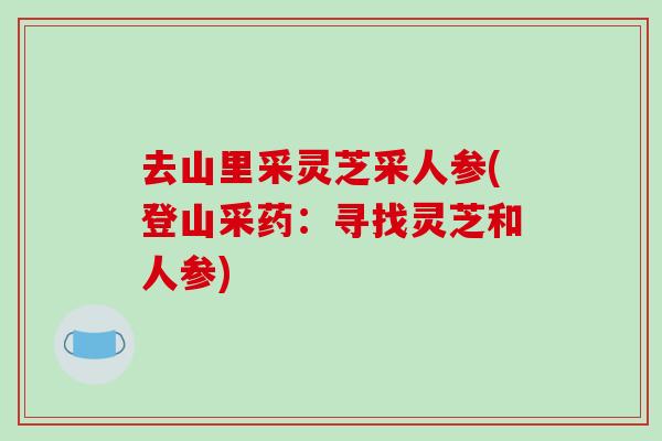 去山里采灵芝采人参(登山采药:寻找灵芝和人参)-第1张图片-破壁灵芝孢子粉研究指南 去山里采灵芝采人参(登山采药:寻找灵芝和人参)-第1张图片-破壁灵芝孢子粉研究指南