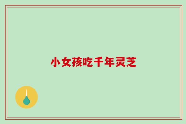小女孩吃千年灵芝-第1张图片-破壁灵芝孢子粉研究指南 小女孩吃千年灵芝-第1张图片-破壁灵芝孢子粉研究指南