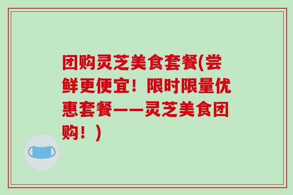 团购灵芝美食套餐(尝鲜更便宜!限时限量优惠套餐——灵芝美食团购!)-第1张图片-破壁灵芝孢子粉研究指南 团购灵芝美食套餐(尝鲜更便宜!限时限量优惠套餐——灵芝美食团购!)-第1张图片-破壁灵芝孢子粉研究指南