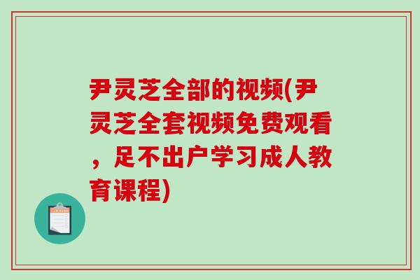 尹灵芝全部的视频(尹灵芝全套视频免费观看,足不出户学习成人教育课程)-第1张图片-破壁灵芝孢子粉研究指南 尹灵芝全部的视频(尹灵芝全套视频免费观看,足不出户学习成人教育课程)-第1张图片-破壁灵芝孢子粉研究指南