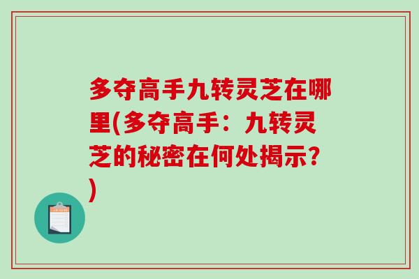 多夺高手九转灵芝在哪里(多夺高手：九转灵芝的秘密在何处揭示？)-第1张图片-破壁灵芝孢子粉研究指南