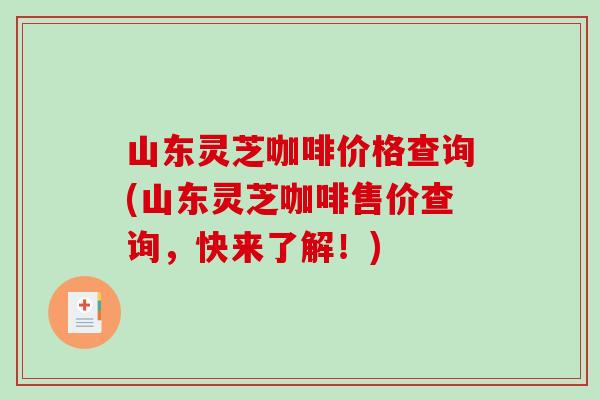 山东灵芝咖啡价格查询(山东灵芝咖啡售价查询,快来了解!)-第1张图片-破壁灵芝孢子粉研究指南 山东灵芝咖啡价格查询(山东灵芝咖啡售价查询,快来了解!)-第1张图片-破壁灵芝孢子粉研究指南