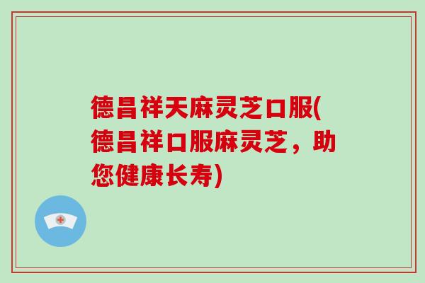 德昌祥天麻灵芝口服(德昌祥口服麻灵芝,助您健康长寿)-第1张图片-破壁灵芝孢子粉研究指南 德昌祥天麻灵芝口服(德昌祥口服麻灵芝,助您健康长寿)-第1张图片-破壁灵芝孢子粉研究指南