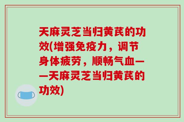 天麻灵芝当归黄芪的功效(增强免疫力，调节身体疲劳，顺畅气血——天麻灵芝当归黄芪的功效)-第1张图片-破壁灵芝孢子粉研究指南