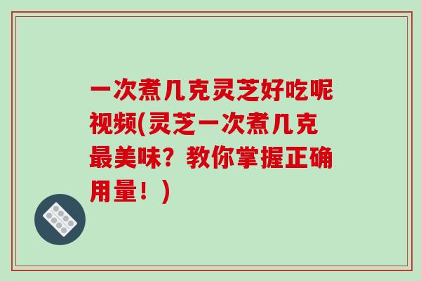一次煮几克灵芝好吃呢视频(灵芝一次煮几克最美味?教你掌握正确用量!)-第1张图片-破壁灵芝孢子粉研究指南 一次煮几克灵芝好吃呢视频(灵芝一次煮几克最美味?教你掌握正确用量!)-第1张图片-破壁灵芝孢子粉研究指南