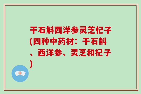 干石斛西洋参灵芝杞子(四种中药材:干石斛、西洋参、灵芝和杞子)-第1张图片-破壁灵芝孢子粉研究指南 干石斛西洋参灵芝杞子(四种中药材:干石斛、西洋参、灵芝和杞子)-第1张图片-破壁灵芝孢子粉研究指南