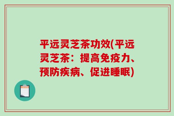 平远灵芝茶功效(平远灵芝茶：提高免疫力、预防疾病、促进睡眠)-第1张图片-破壁灵芝孢子粉研究指南