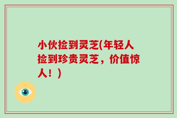 小伙捡到灵芝(年轻人捡到珍贵灵芝,价值惊人!)-第1张图片-破壁灵芝孢子粉研究指南 小伙捡到灵芝(年轻人捡到珍贵灵芝,价值惊人!)-第1张图片-破壁灵芝孢子粉研究指南