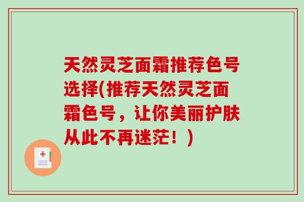 天然灵芝面霜推荐色号选择(推荐天然灵芝面霜色号,让你美丽护肤从此不再迷茫!)-第1张图片-破壁灵芝孢子粉研究指南 天然灵芝面霜推荐色号选择(推荐天然灵芝面霜色号,让你美丽护肤从此不再迷茫!)-第1张图片-破壁灵芝孢子粉研究指南