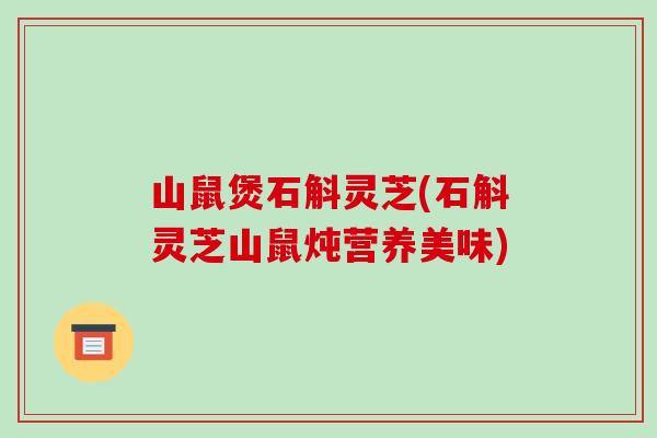 山鼠煲石斛灵芝(石斛灵芝山鼠炖营养美味)-第1张图片-破壁灵芝孢子粉研究指南 山鼠煲石斛灵芝(石斛灵芝山鼠炖营养美味)-第1张图片-破壁灵芝孢子粉研究指南