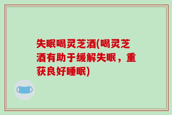失眠喝灵芝酒(喝灵芝酒有助于缓解失眠,重获良好睡眠)-第1张图片-破壁灵芝孢子粉研究指南 失眠喝灵芝酒(喝灵芝酒有助于缓解失眠,重获良好睡眠)-第1张图片-破壁灵芝孢子粉研究指南