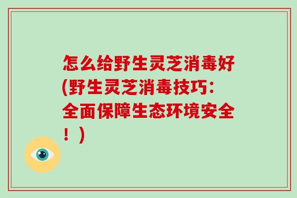 怎么给野生灵芝消毒好(野生灵芝消毒技巧:全面保障生态环境安全!)-第1张图片-破壁灵芝孢子粉研究指南 怎么给野生灵芝消毒好(野生灵芝消毒技巧:全面保障生态环境安全!)-第1张图片-破壁灵芝孢子粉研究指南