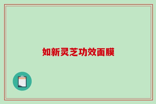 如新灵芝功效面膜-第1张图片-破壁灵芝孢子粉研究指南
