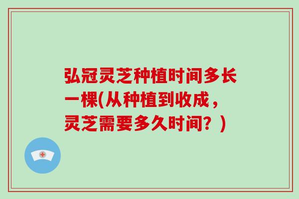 弘冠灵芝种植时间多长一棵(从种植到收成，灵芝需要多久时间？)-第1张图片-破壁灵芝孢子粉研究指南