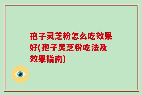 孢子灵芝粉怎么吃效果好(孢子灵芝粉吃法及效果指南)-第1张图片-破壁灵芝孢子粉研究指南