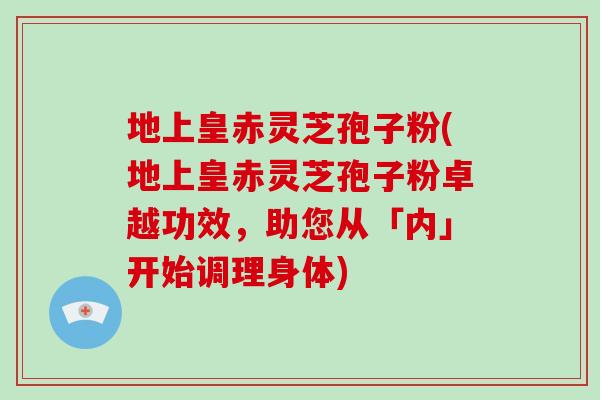 地上皇赤灵芝孢子粉(地上皇赤灵芝孢子粉卓越功效，助您从「内」开始调理身体)-第1张图片-破壁灵芝孢子粉研究指南