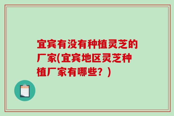 宜宾有没有种植灵芝的厂家(宜宾地区灵芝种植厂家有哪些？)-第1张图片-破壁灵芝孢子粉研究指南