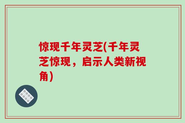 惊现千年灵芝(千年灵芝惊现，启示人类新视角)-第1张图片-破壁灵芝孢子粉研究指南