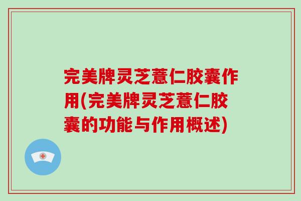 完美牌灵芝薏仁胶囊作用(完美牌灵芝薏仁胶囊的功能与作用概述)-第1张图片-破壁灵芝孢子粉研究指南