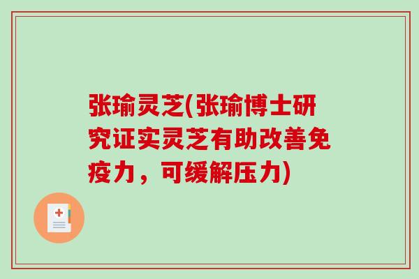 张瑜灵芝(张瑜博士研究证实灵芝有助改善免疫力，可缓解压力)-第1张图片-破壁灵芝孢子粉研究指南