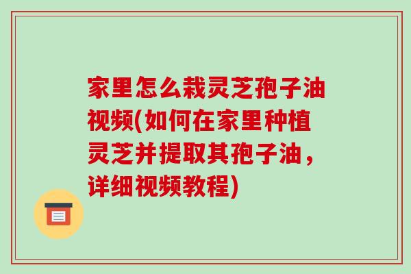 家里怎么栽灵芝孢子油视频(如何在家里种植灵芝并提取其孢子油，详细视频教程)-第1张图片-破壁灵芝孢子粉研究指南